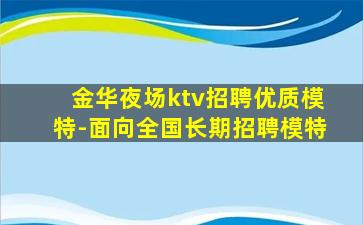 金华夜场ktv招聘优质模特-面向全国长期招聘模特